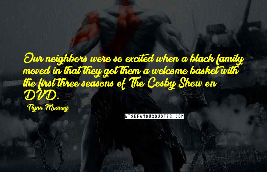 Flynn Meaney Quotes: Our neighbors were so excited when a black family moved in that they got them a welcome basket with the first three seasons of The Cosby Show on DVD.