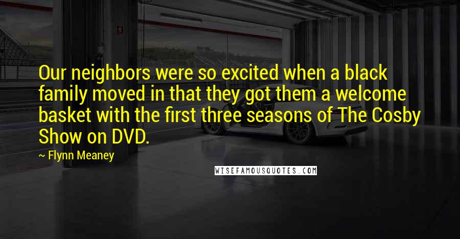 Flynn Meaney Quotes: Our neighbors were so excited when a black family moved in that they got them a welcome basket with the first three seasons of The Cosby Show on DVD.