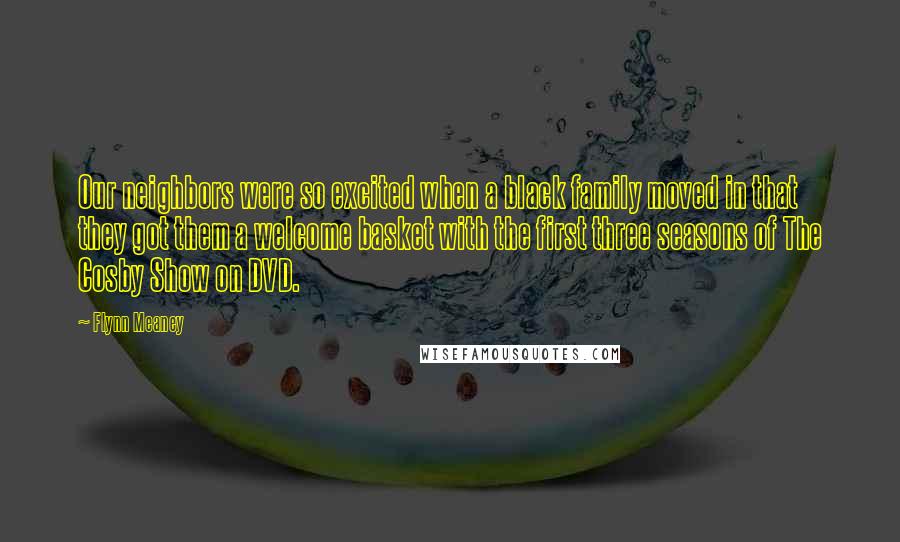 Flynn Meaney Quotes: Our neighbors were so excited when a black family moved in that they got them a welcome basket with the first three seasons of The Cosby Show on DVD.