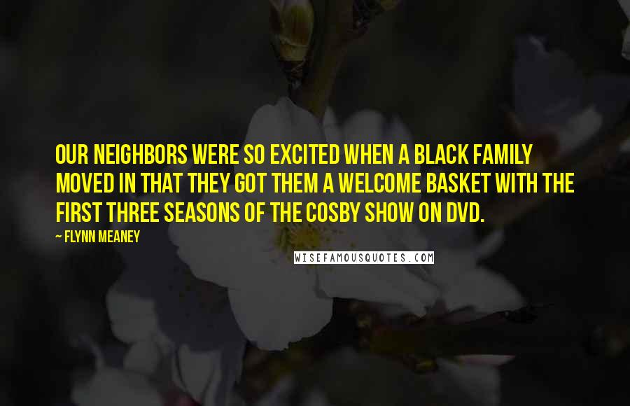 Flynn Meaney Quotes: Our neighbors were so excited when a black family moved in that they got them a welcome basket with the first three seasons of The Cosby Show on DVD.