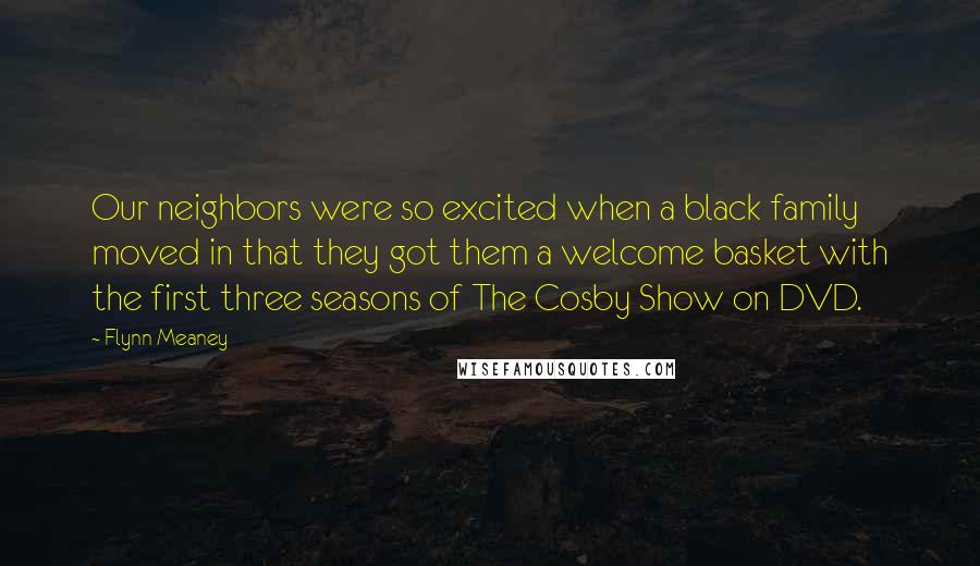 Flynn Meaney Quotes: Our neighbors were so excited when a black family moved in that they got them a welcome basket with the first three seasons of The Cosby Show on DVD.