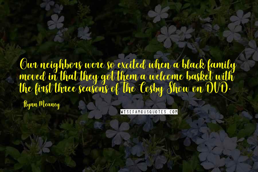 Flynn Meaney Quotes: Our neighbors were so excited when a black family moved in that they got them a welcome basket with the first three seasons of The Cosby Show on DVD.