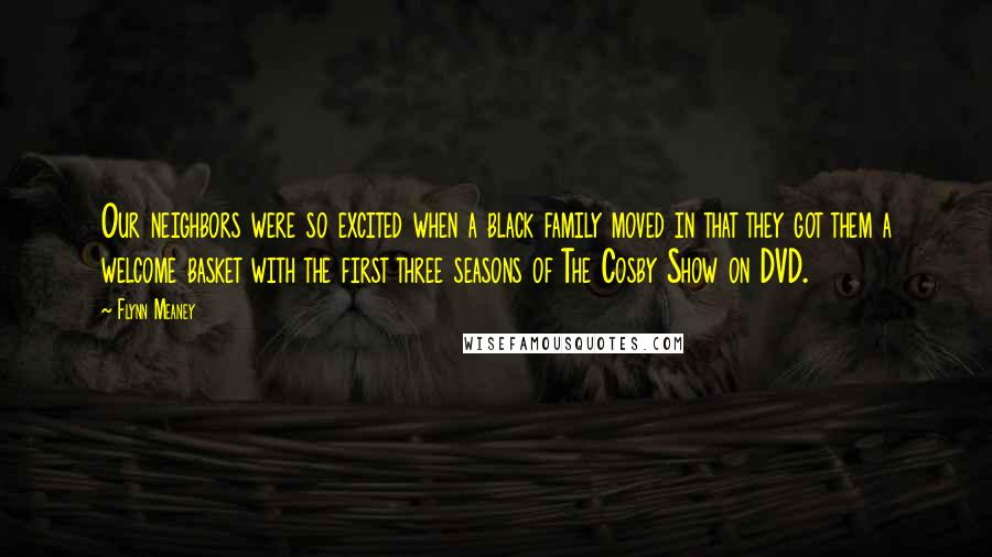 Flynn Meaney Quotes: Our neighbors were so excited when a black family moved in that they got them a welcome basket with the first three seasons of The Cosby Show on DVD.