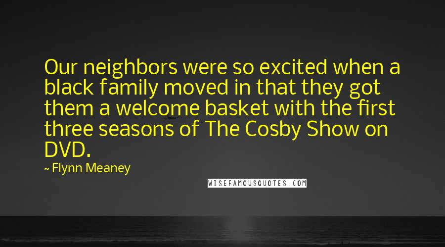 Flynn Meaney Quotes: Our neighbors were so excited when a black family moved in that they got them a welcome basket with the first three seasons of The Cosby Show on DVD.
