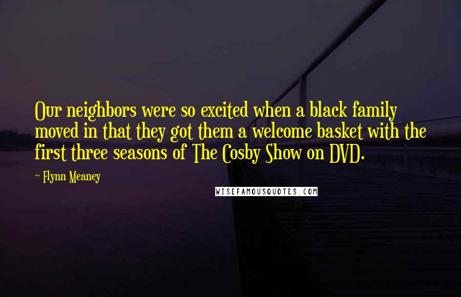 Flynn Meaney Quotes: Our neighbors were so excited when a black family moved in that they got them a welcome basket with the first three seasons of The Cosby Show on DVD.