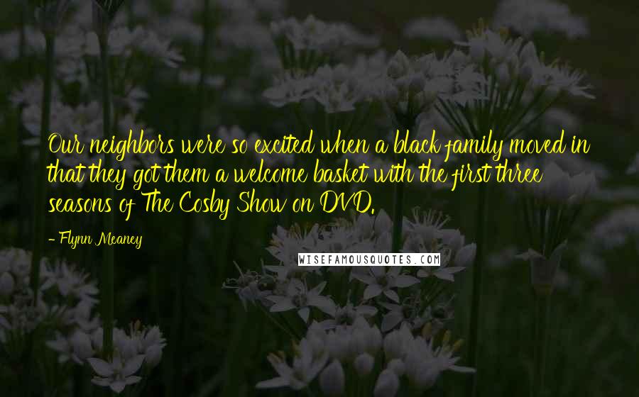 Flynn Meaney Quotes: Our neighbors were so excited when a black family moved in that they got them a welcome basket with the first three seasons of The Cosby Show on DVD.