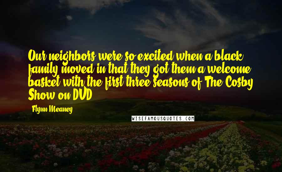 Flynn Meaney Quotes: Our neighbors were so excited when a black family moved in that they got them a welcome basket with the first three seasons of The Cosby Show on DVD.