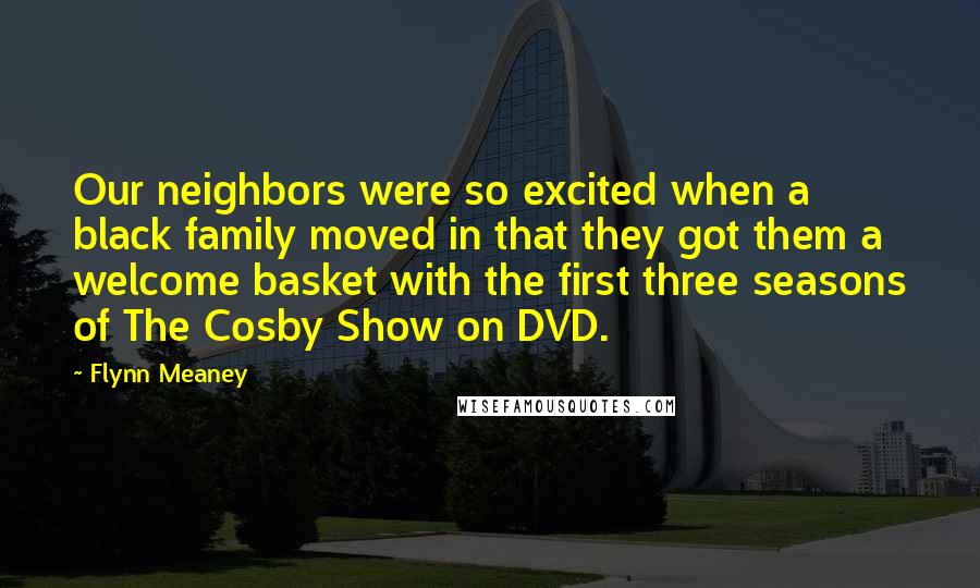 Flynn Meaney Quotes: Our neighbors were so excited when a black family moved in that they got them a welcome basket with the first three seasons of The Cosby Show on DVD.