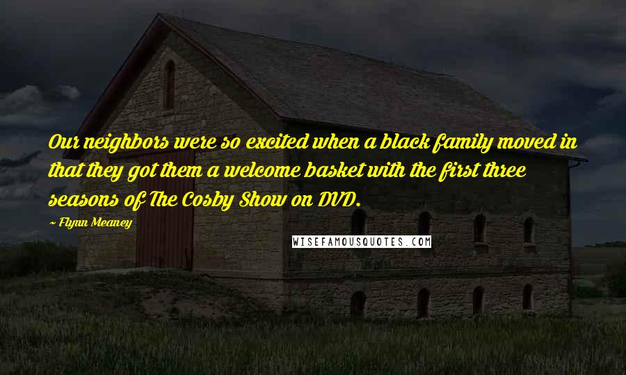 Flynn Meaney Quotes: Our neighbors were so excited when a black family moved in that they got them a welcome basket with the first three seasons of The Cosby Show on DVD.