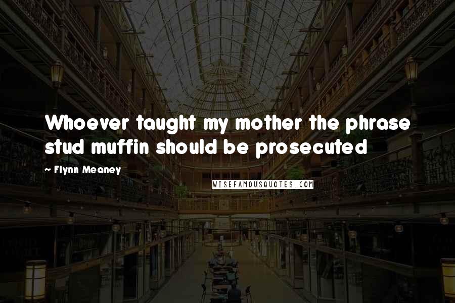 Flynn Meaney Quotes: Whoever taught my mother the phrase stud muffin should be prosecuted