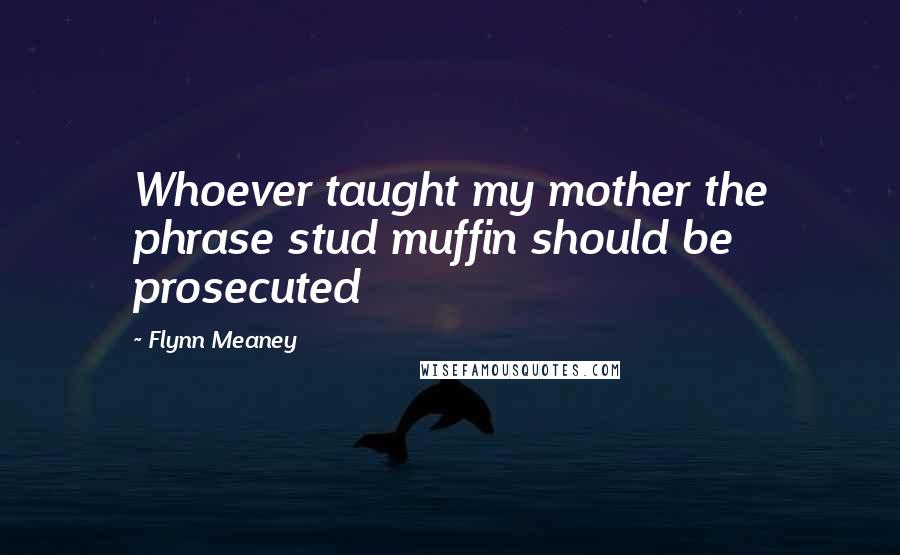 Flynn Meaney Quotes: Whoever taught my mother the phrase stud muffin should be prosecuted