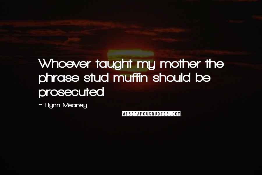 Flynn Meaney Quotes: Whoever taught my mother the phrase stud muffin should be prosecuted