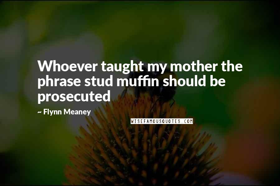 Flynn Meaney Quotes: Whoever taught my mother the phrase stud muffin should be prosecuted