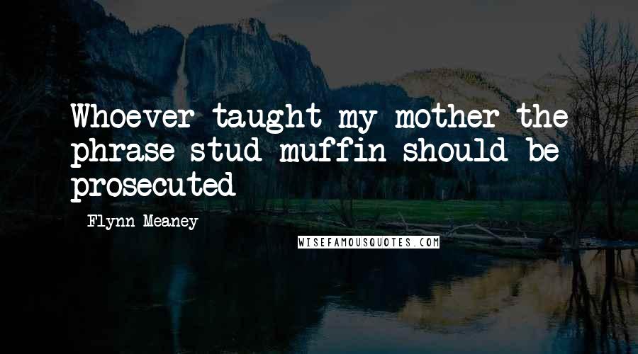 Flynn Meaney Quotes: Whoever taught my mother the phrase stud muffin should be prosecuted