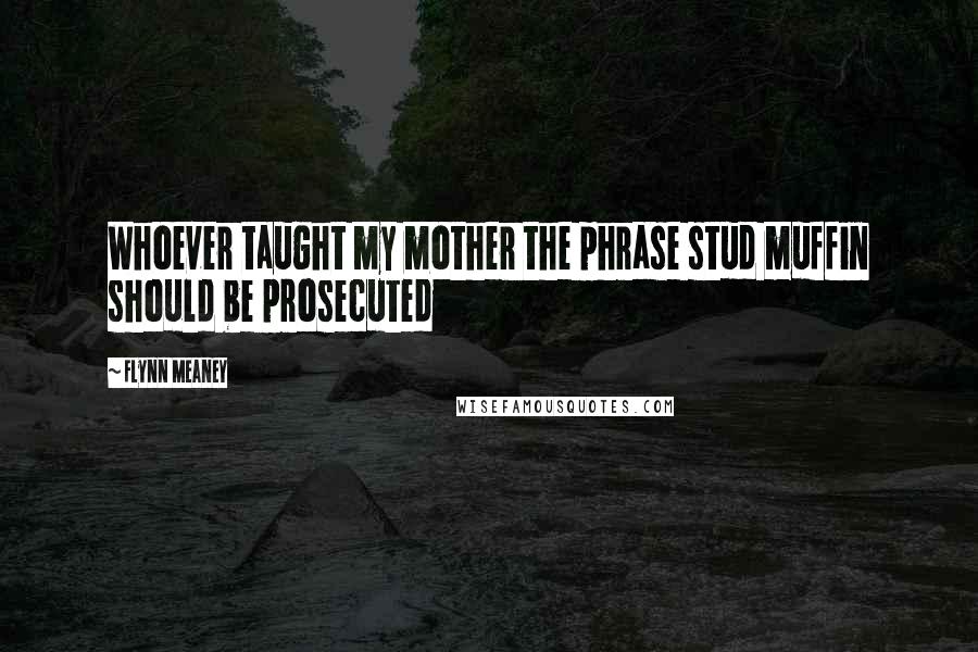 Flynn Meaney Quotes: Whoever taught my mother the phrase stud muffin should be prosecuted