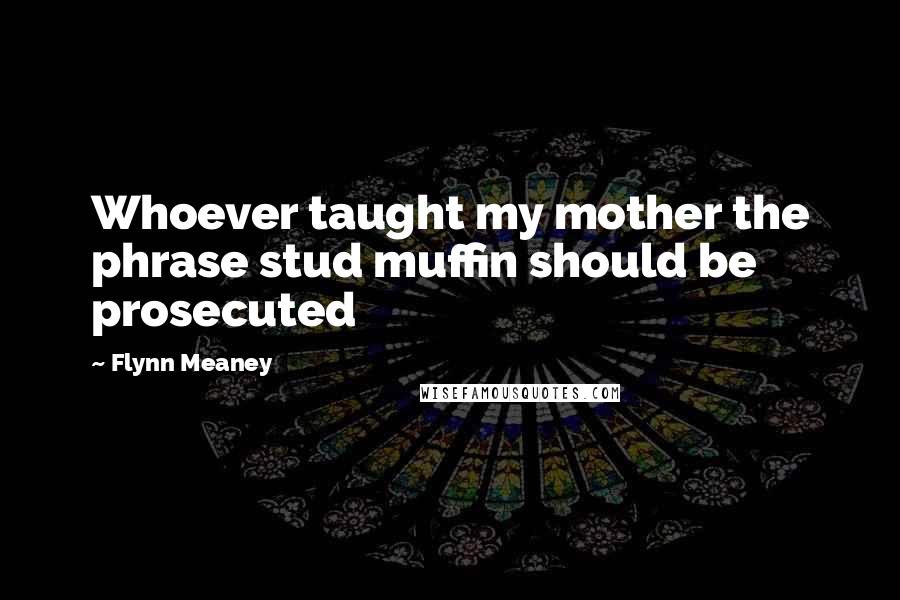 Flynn Meaney Quotes: Whoever taught my mother the phrase stud muffin should be prosecuted