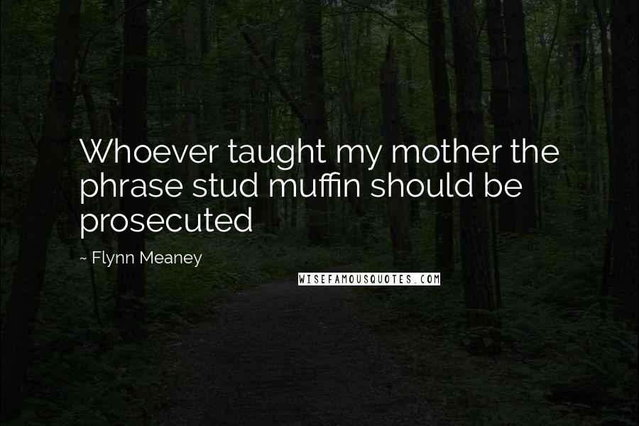 Flynn Meaney Quotes: Whoever taught my mother the phrase stud muffin should be prosecuted