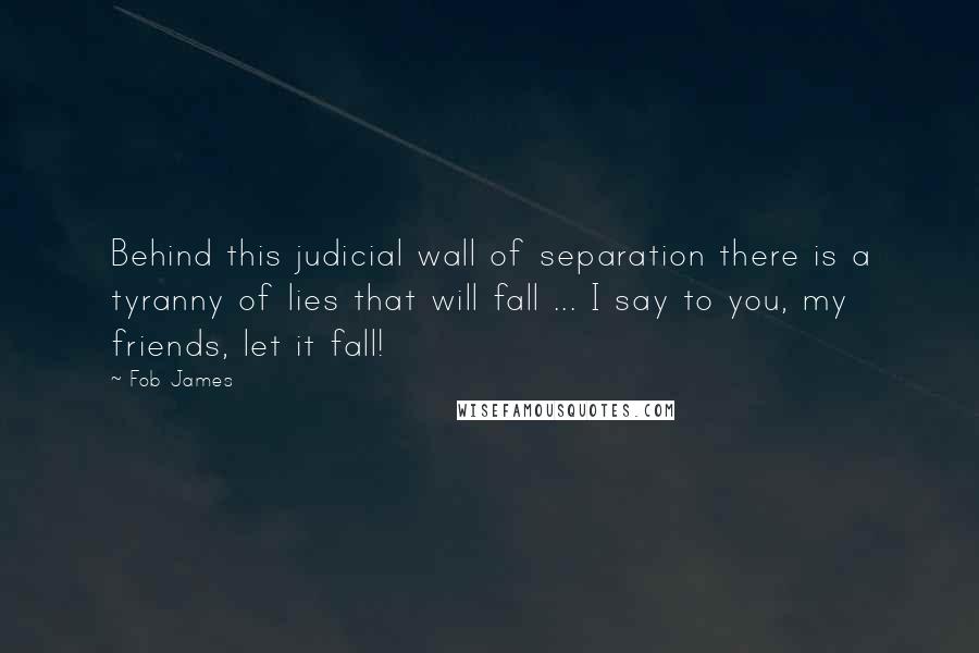 Fob James Quotes: Behind this judicial wall of separation there is a tyranny of lies that will fall ... I say to you, my friends, let it fall!