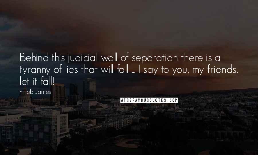 Fob James Quotes: Behind this judicial wall of separation there is a tyranny of lies that will fall ... I say to you, my friends, let it fall!