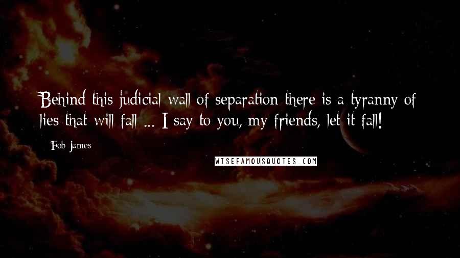 Fob James Quotes: Behind this judicial wall of separation there is a tyranny of lies that will fall ... I say to you, my friends, let it fall!