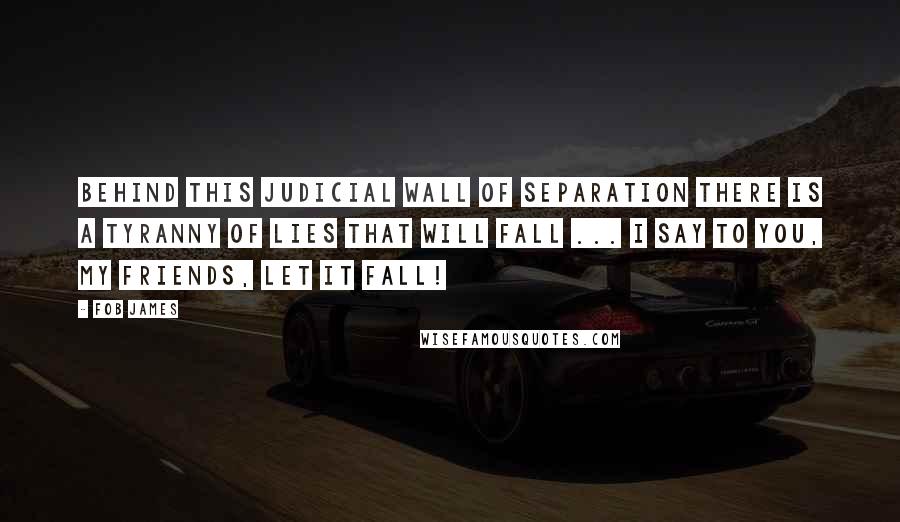 Fob James Quotes: Behind this judicial wall of separation there is a tyranny of lies that will fall ... I say to you, my friends, let it fall!