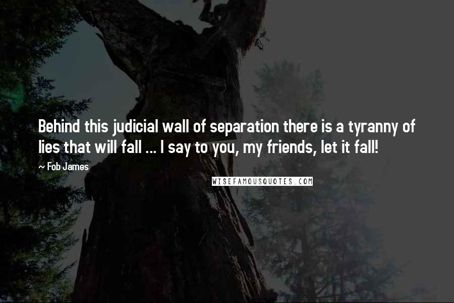 Fob James Quotes: Behind this judicial wall of separation there is a tyranny of lies that will fall ... I say to you, my friends, let it fall!