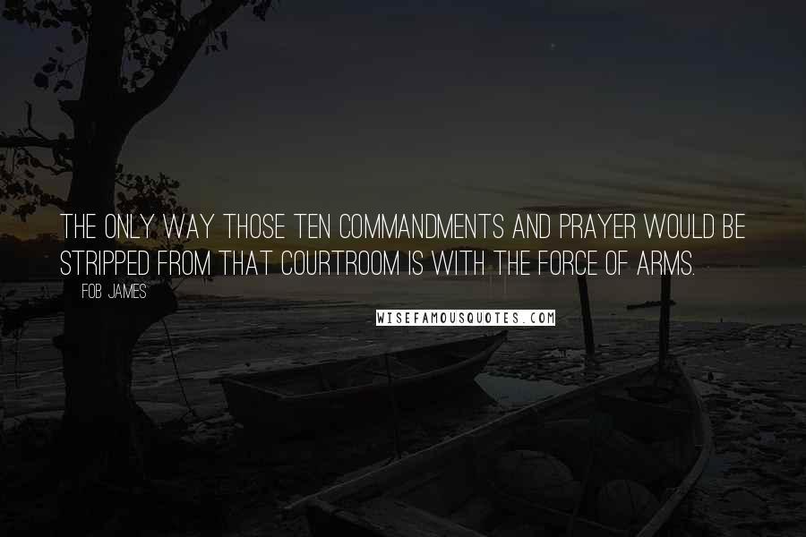 Fob James Quotes: The only way those Ten Commandments and prayer would be stripped from that Courtroom is with the force of arms.