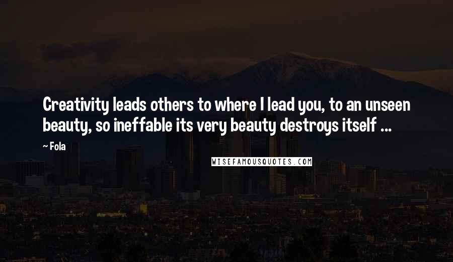 Fola Quotes: Creativity leads others to where I lead you, to an unseen beauty, so ineffable its very beauty destroys itself ...