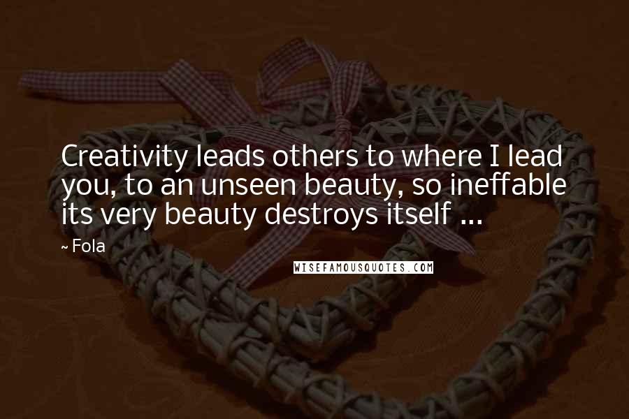 Fola Quotes: Creativity leads others to where I lead you, to an unseen beauty, so ineffable its very beauty destroys itself ...