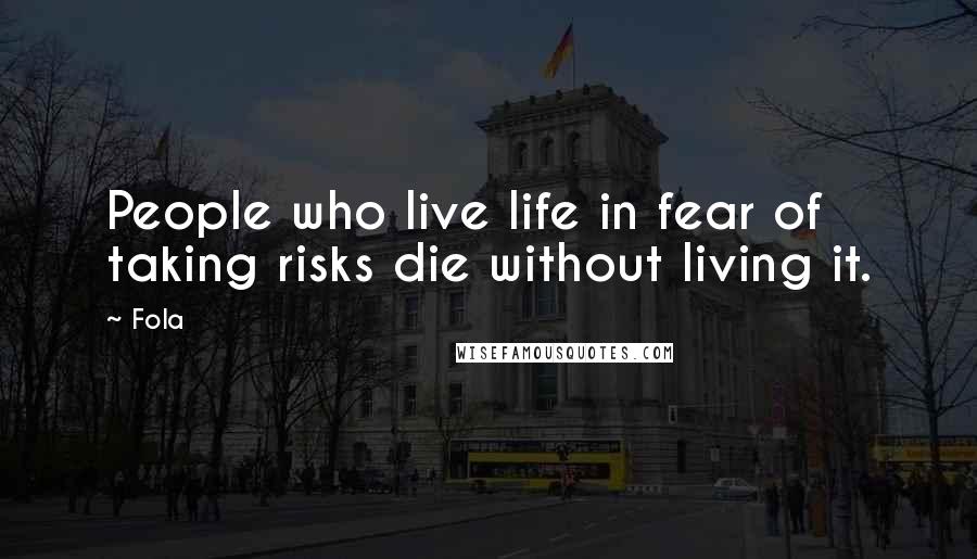 Fola Quotes: People who live life in fear of taking risks die without living it.