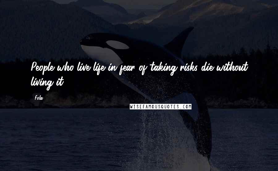 Fola Quotes: People who live life in fear of taking risks die without living it.