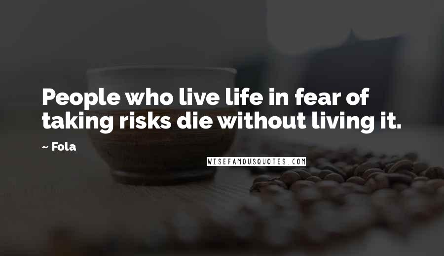 Fola Quotes: People who live life in fear of taking risks die without living it.