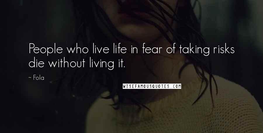 Fola Quotes: People who live life in fear of taking risks die without living it.