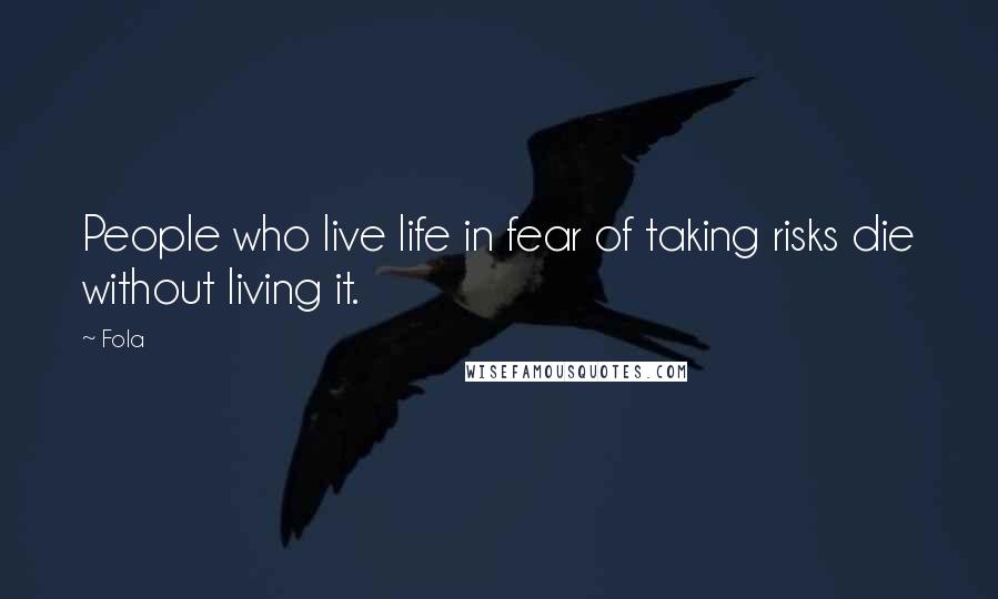 Fola Quotes: People who live life in fear of taking risks die without living it.