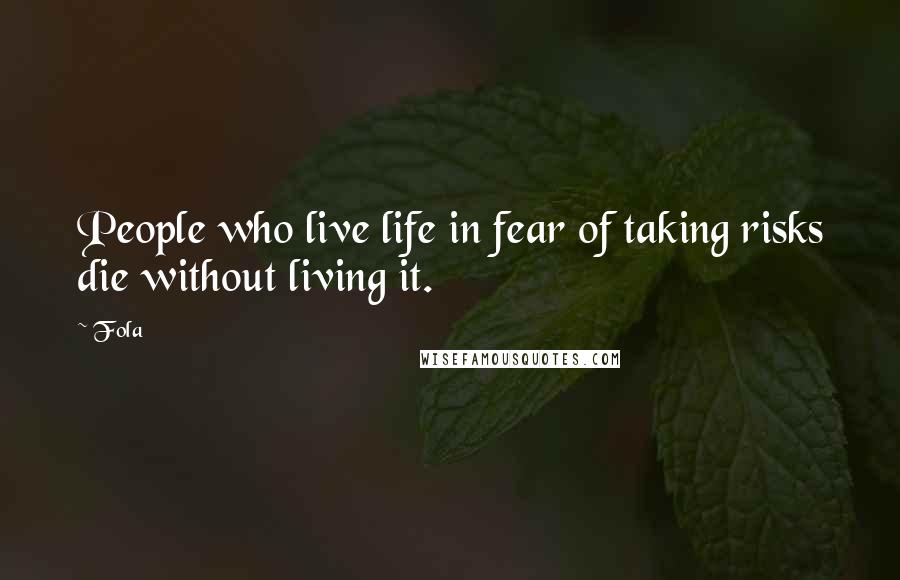 Fola Quotes: People who live life in fear of taking risks die without living it.