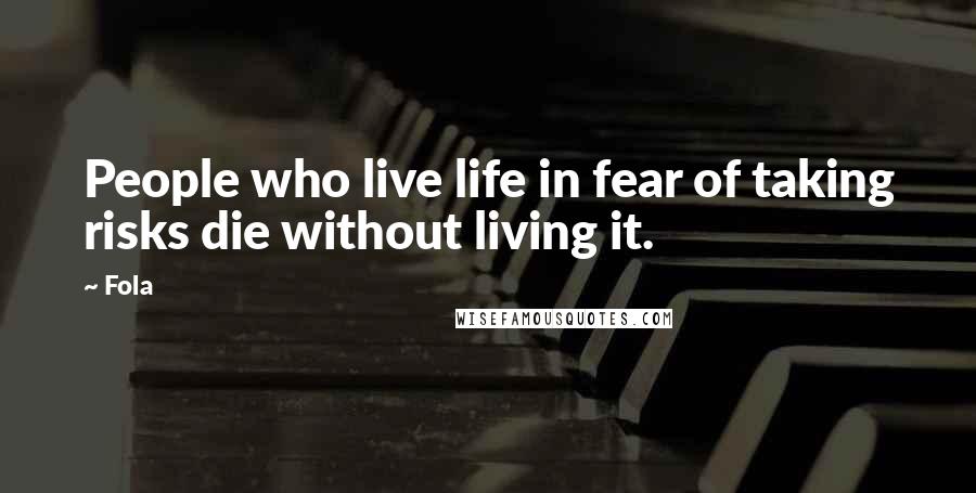 Fola Quotes: People who live life in fear of taking risks die without living it.