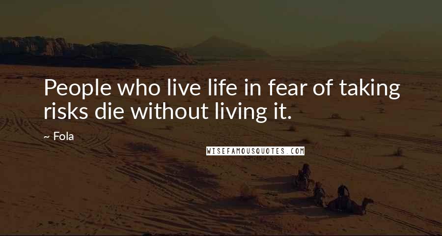 Fola Quotes: People who live life in fear of taking risks die without living it.