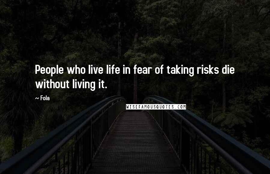 Fola Quotes: People who live life in fear of taking risks die without living it.