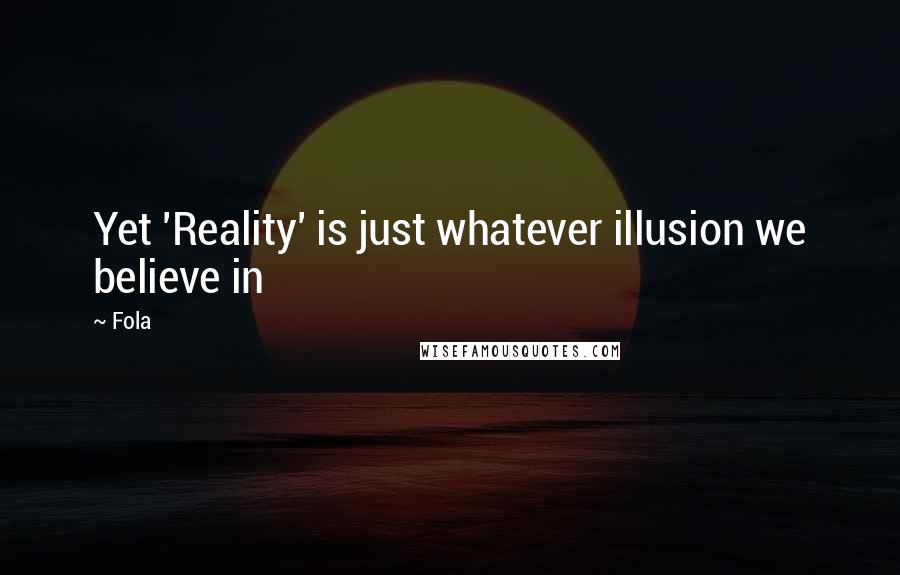 Fola Quotes: Yet 'Reality' is just whatever illusion we believe in
