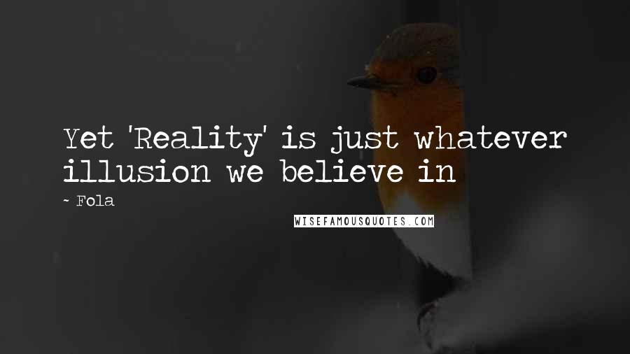 Fola Quotes: Yet 'Reality' is just whatever illusion we believe in