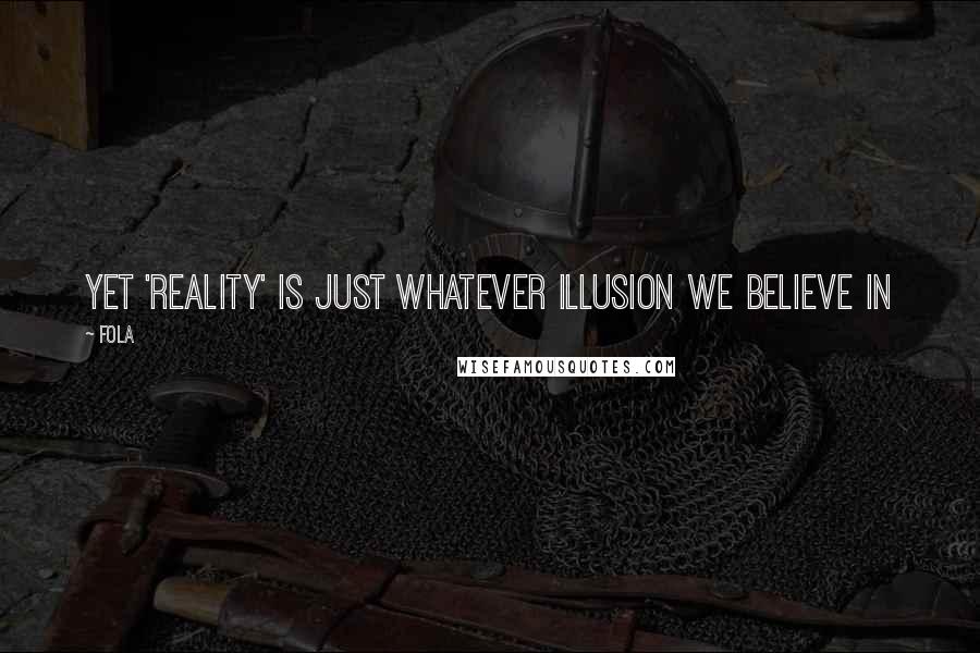 Fola Quotes: Yet 'Reality' is just whatever illusion we believe in