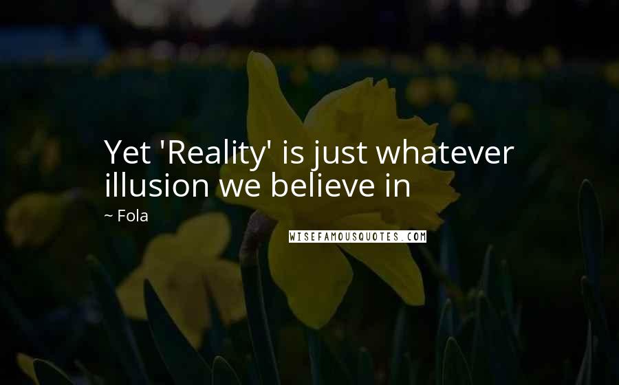 Fola Quotes: Yet 'Reality' is just whatever illusion we believe in