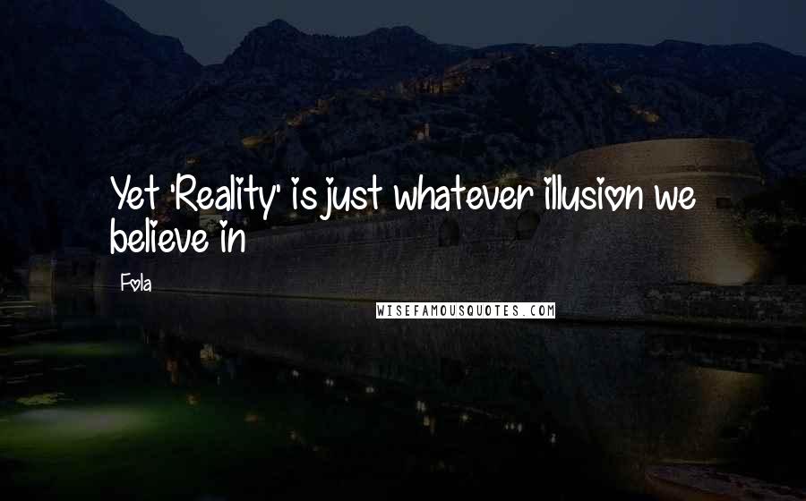 Fola Quotes: Yet 'Reality' is just whatever illusion we believe in