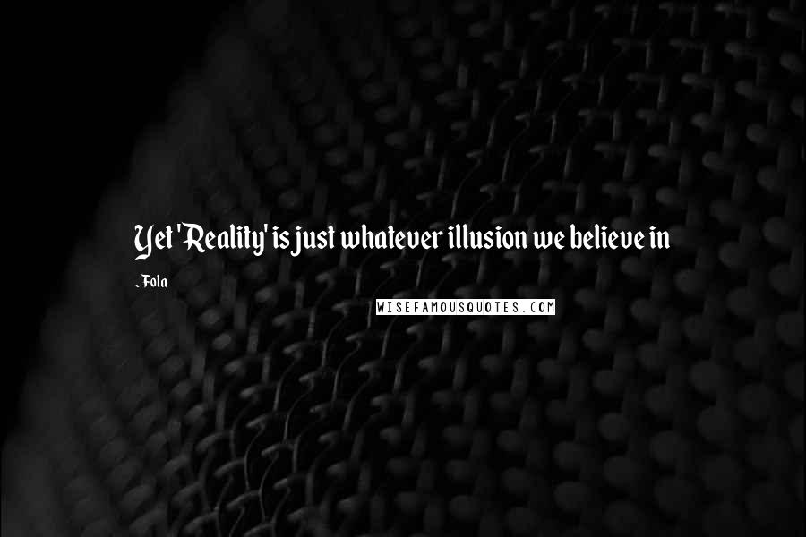 Fola Quotes: Yet 'Reality' is just whatever illusion we believe in