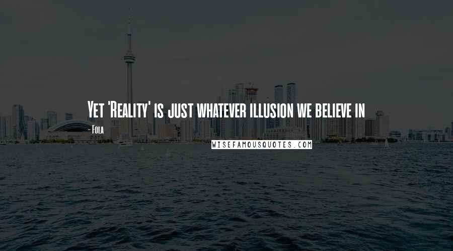 Fola Quotes: Yet 'Reality' is just whatever illusion we believe in