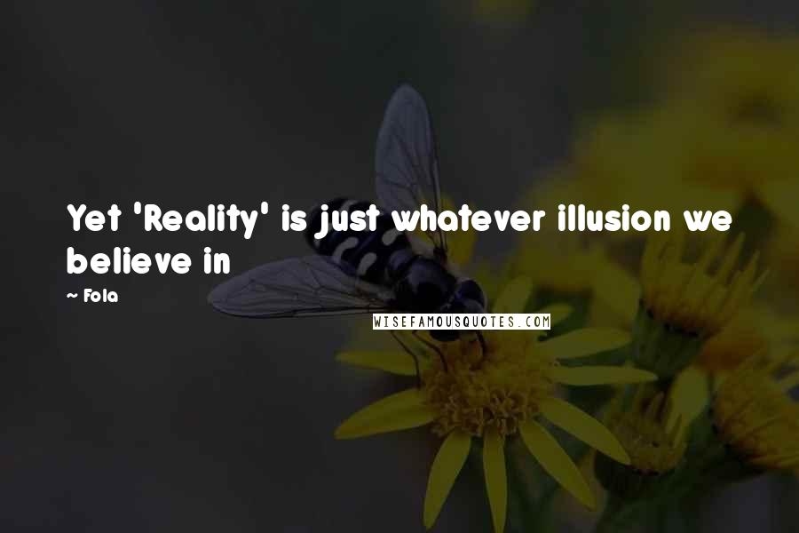 Fola Quotes: Yet 'Reality' is just whatever illusion we believe in