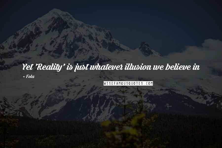 Fola Quotes: Yet 'Reality' is just whatever illusion we believe in