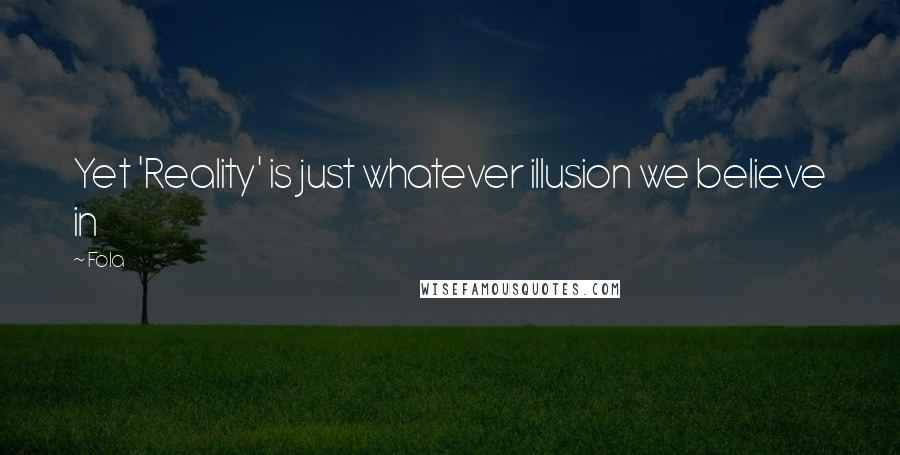 Fola Quotes: Yet 'Reality' is just whatever illusion we believe in