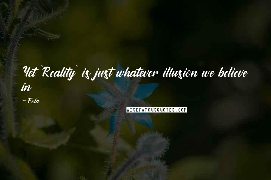 Fola Quotes: Yet 'Reality' is just whatever illusion we believe in