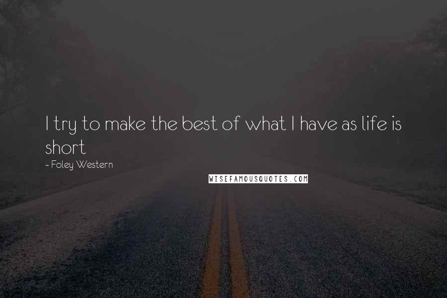 Foley Western Quotes: I try to make the best of what I have as life is short